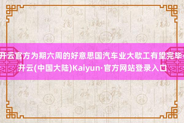 开云官方为期六周的好意思国汽车业大歇工有望完毕-开云(中国大陆)Kaiyun·官方网站登录入口