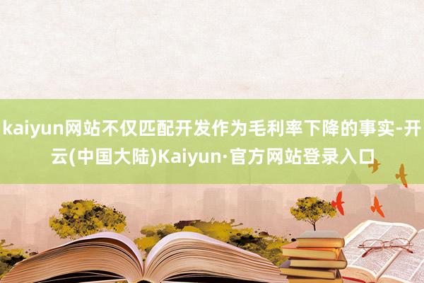 kaiyun网站不仅匹配开发作为毛利率下降的事实-开云(中国大陆)Kaiyun·官方网站登录入口