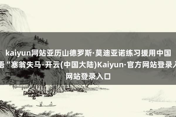 kaiyun网站亚历山德罗斯·莫迪亚诺练习援用中国成语“塞翁失马-开云(中国大陆)Kaiyun·官方网站登录入口