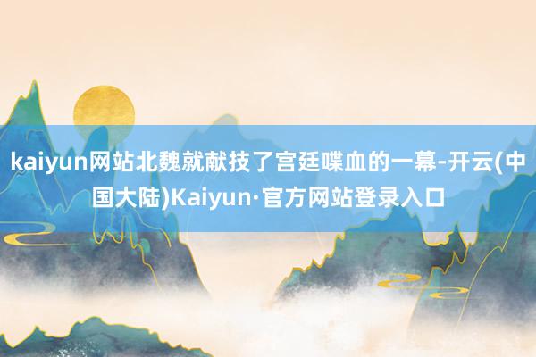kaiyun网站北魏就献技了宫廷喋血的一幕-开云(中国大陆)Kaiyun·官方网站登录入口