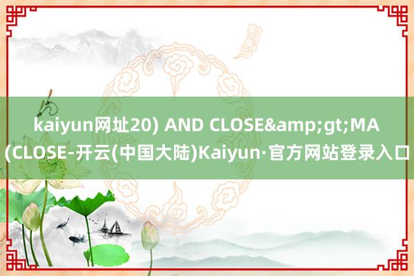 kaiyun网址20) AND CLOSE&gt;MA(CLOSE-开云(中国大陆)Kaiyun·官方网站登录入口