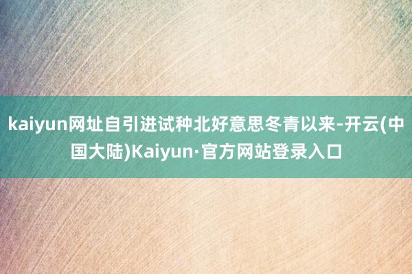 kaiyun网址自引进试种北好意思冬青以来-开云(中国大陆)Kaiyun·官方网站登录入口