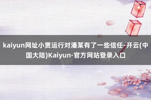 kaiyun网址小贾运行对潘某有了一些信任-开云(中国大陆)Kaiyun·官方网站登录入口