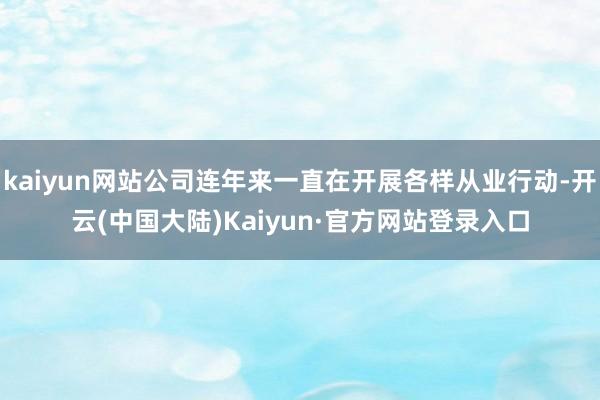 kaiyun网站公司连年来一直在开展各样从业行动-开云(中国大陆)Kaiyun·官方网站登录入口