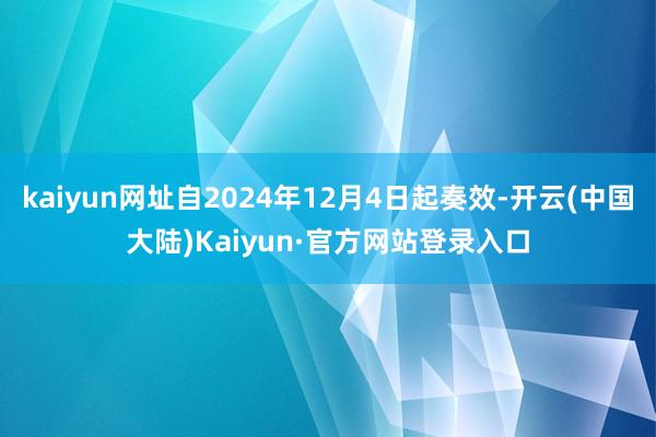 kaiyun网址自2024年12月4日起奏效-开云(中国大陆)Kaiyun·官方网站登录入口