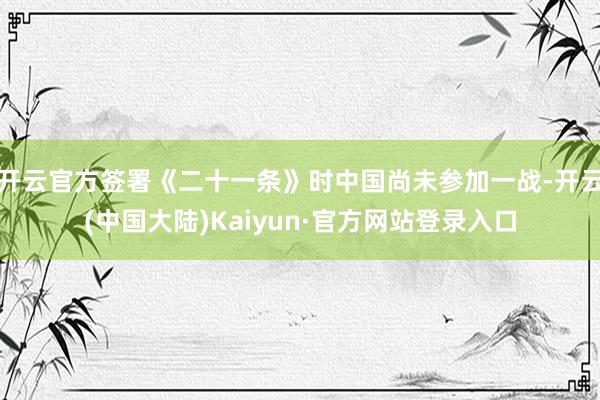 开云官方签署《二十一条》时中国尚未参加一战-开云(中国大陆)Kaiyun·官方网站登录入口
