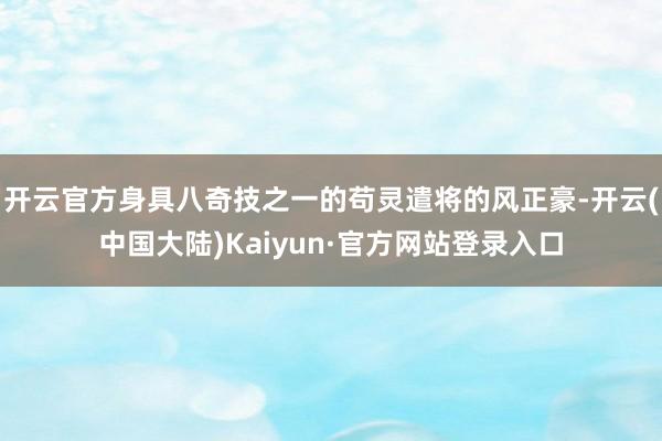 开云官方身具八奇技之一的苟灵遣将的风正豪-开云(中国大陆)Kaiyun·官方网站登录入口