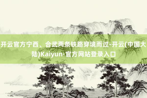 开云官方宁西、合武两条铁路穿境而过-开云(中国大陆)Kaiyun·官方网站登录入口