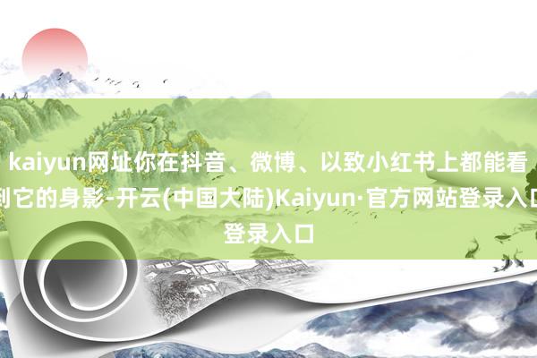 kaiyun网址你在抖音、微博、以致小红书上都能看到它的身影-开云(中国大陆)Kaiyun·官方网站登录入口