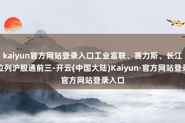 kaiyun官方网站登录入口工业富联、赛力斯、长江电力位列沪股通前三-开云(中国大陆)Kaiyun·官方网站登录入口