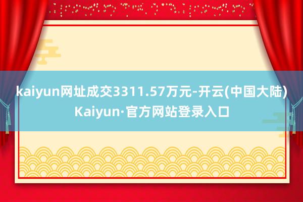 kaiyun网址成交3311.57万元-开云(中国大陆)Kaiyun·官方网站登录入口