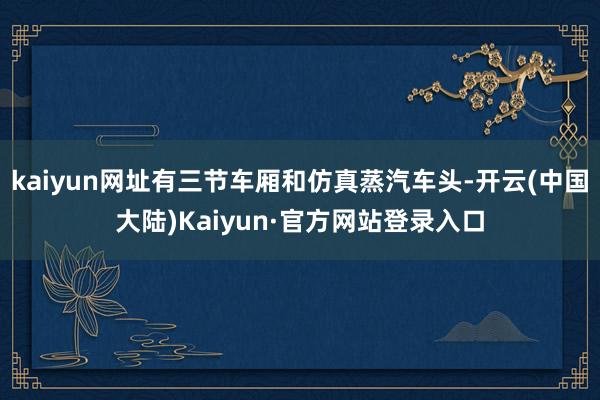 kaiyun网址有三节车厢和仿真蒸汽车头-开云(中国大陆)Kaiyun·官方网站登录入口