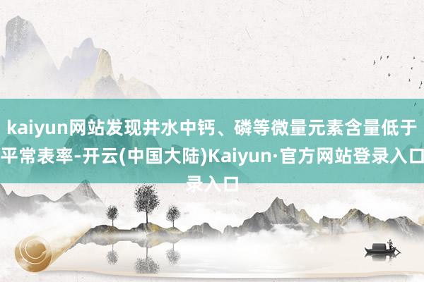 kaiyun网站发现井水中钙、磷等微量元素含量低于平常表率-开云(中国大陆)Kaiyun·官方网站登录入口
