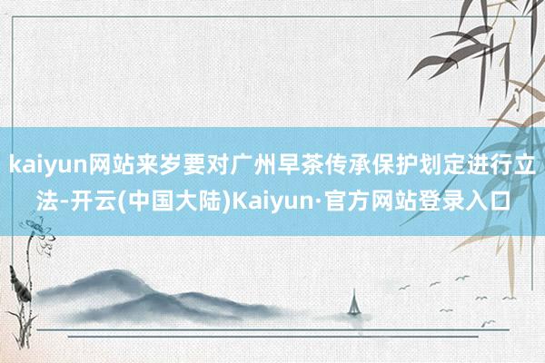kaiyun网站来岁要对广州早茶传承保护划定进行立法-开云(中国大陆)Kaiyun·官方网站登录入口