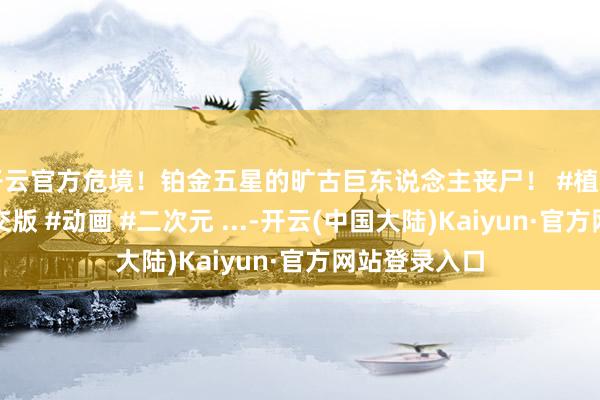 开云官方危境！铂金五星的旷古巨东说念主丧尸！ #植物大战僵尸杂交版 #动画 #二次元 ...-开云(中国大陆)Kaiyun·官方网站登录入口