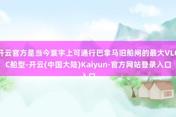 开云官方是当今寰宇上可通行巴拿马旧船闸的最大VLGC船型-开云(中国大陆)Kaiyun·官方网站登录入口