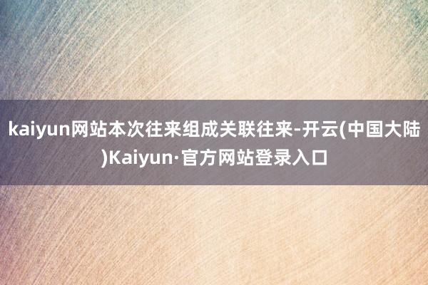 kaiyun网站本次往来组成关联往来-开云(中国大陆)Kaiyun·官方网站登录入口