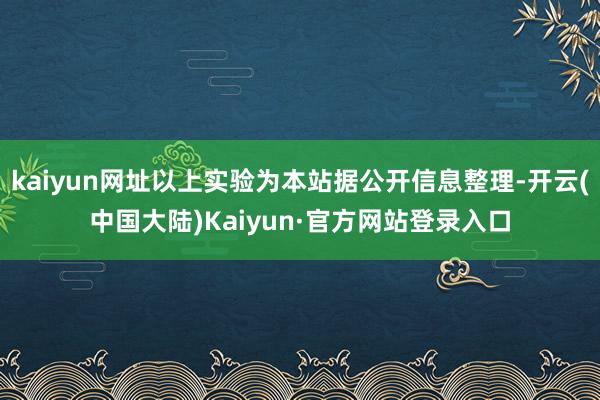kaiyun网址以上实验为本站据公开信息整理-开云(中国大陆)Kaiyun·官方网站登录入口