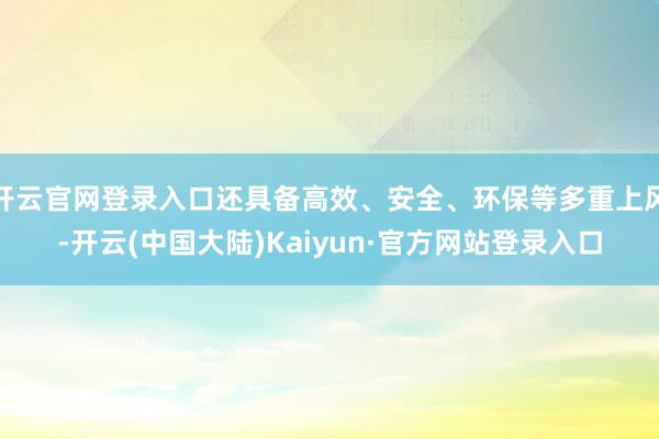 开云官网登录入口还具备高效、安全、环保等多重上风-开云(中国大陆)Kaiyun·官方网站登录入口