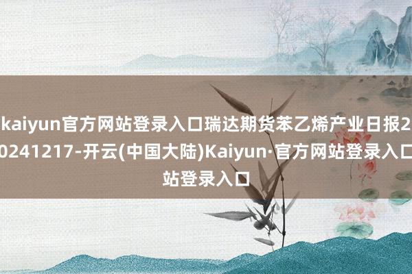 kaiyun官方网站登录入口瑞达期货苯乙烯产业日报20241217-开云(中国大陆)Kaiyun·官方网站登录入口