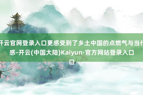 开云官网登录入口更感受到了乡土中国的点燃气与当代感-开云(中国大陆)Kaiyun·官方网站登录入口