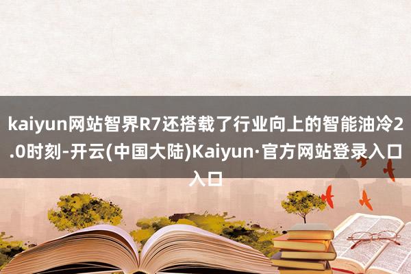 kaiyun网站智界R7还搭载了行业向上的智能油冷2.0时刻-开云(中国大陆)Kaiyun·官方网站登录入口