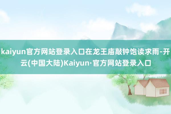 kaiyun官方网站登录入口在龙王庙敲钟饱读求雨-开云(中国大陆)Kaiyun·官方网站登录入口
