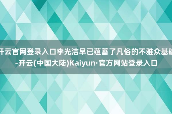 开云官网登录入口李光洁早已蕴蓄了凡俗的不雅众基础-开云(中国大陆)Kaiyun·官方网站登录入口