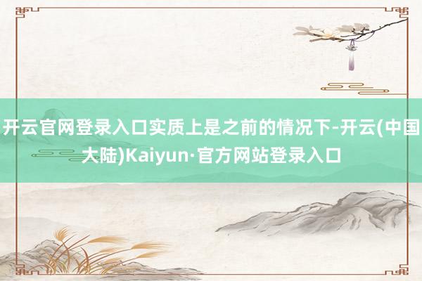 开云官网登录入口实质上是之前的情况下-开云(中国大陆)Kaiyun·官方网站登录入口