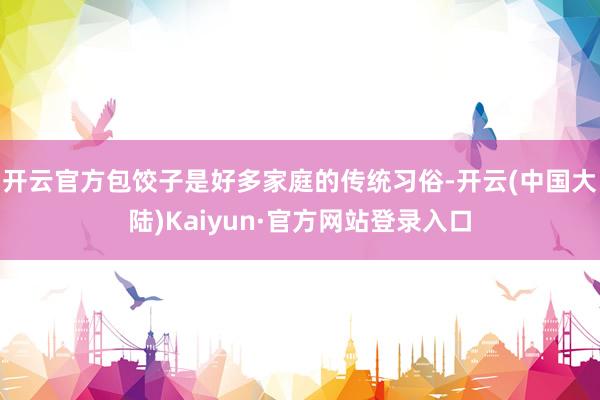 开云官方包饺子是好多家庭的传统习俗-开云(中国大陆)Kaiyun·官方网站登录入口