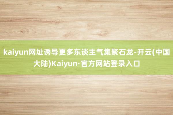 kaiyun网址诱导更多东谈主气集聚石龙-开云(中国大陆)Kaiyun·官方网站登录入口