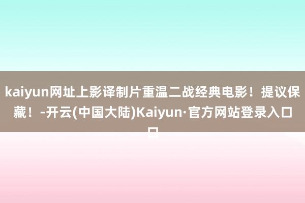 kaiyun网址上影译制片重温二战经典电影！提议保藏！-开云(中国大陆)Kaiyun·官方网站登录入口