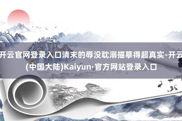 开云官网登录入口清末的辱没耽溺描摹得超真实-开云(中国大陆)Kaiyun·官方网站登录入口