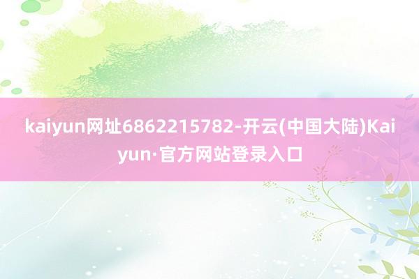 kaiyun网址6862215782-开云(中国大陆)Kaiyun·官方网站登录入口