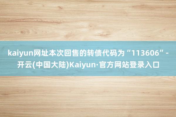 kaiyun网址本次回售的转债代码为“113606”-开云(中国大陆)Kaiyun·官方网站登录入口