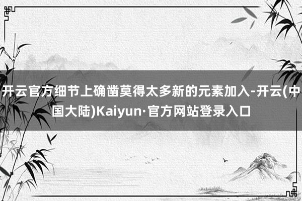 开云官方细节上确凿莫得太多新的元素加入-开云(中国大陆)Kaiyun·官方网站登录入口
