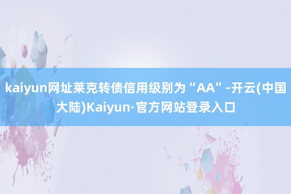 kaiyun网址莱克转债信用级别为“AA”-开云(中国大陆)Kaiyun·官方网站登录入口