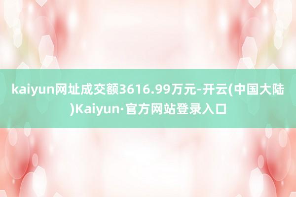kaiyun网址成交额3616.99万元-开云(中国大陆)Kaiyun·官方网站登录入口