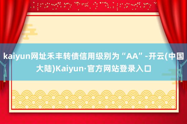kaiyun网址禾丰转债信用级别为“AA”-开云(中国大陆)Kaiyun·官方网站登录入口