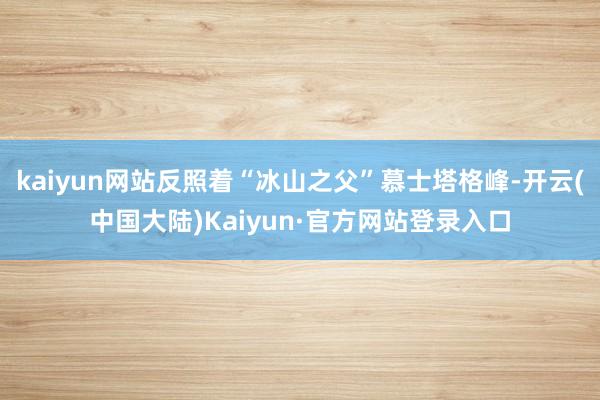 kaiyun网站反照着“冰山之父”慕士塔格峰-开云(中国大陆)Kaiyun·官方网站登录入口