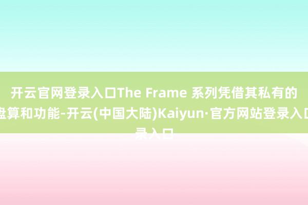 开云官网登录入口The Frame 系列凭借其私有的盘算和功能-开云(中国大陆)Kaiyun·官方网站登录入口