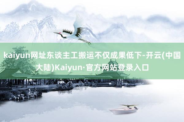 kaiyun网址东谈主工搬运不仅成果低下-开云(中国大陆)Kaiyun·官方网站登录入口