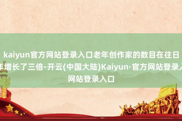kaiyun官方网站登录入口老年创作家的数目在往日两年增长了三倍-开云(中国大陆)Kaiyun·官方网站登录入口