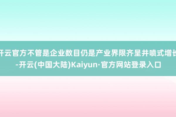 开云官方不管是企业数目仍是产业界限齐呈井喷式增长-开云(中国大陆)Kaiyun·官方网站登录入口