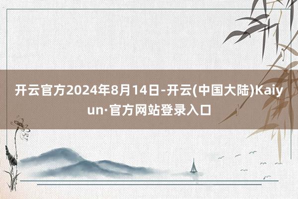 开云官方2024年8月14日-开云(中国大陆)Kaiyun·官方网站登录入口