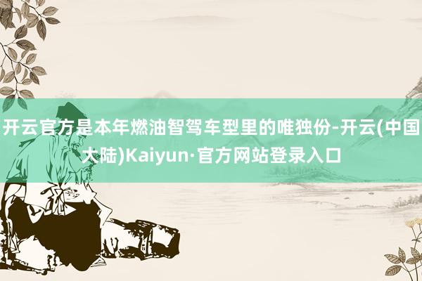 开云官方是本年燃油智驾车型里的唯独份-开云(中国大陆)Kaiyun·官方网站登录入口