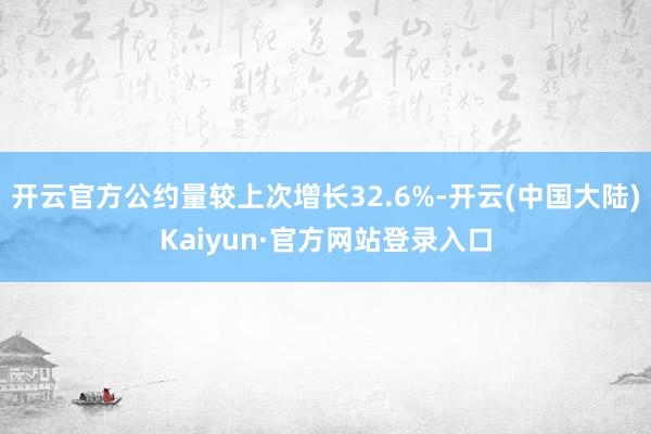 开云官方公约量较上次增长32.6%-开云(中国大陆)Kaiyun·官方网站登录入口