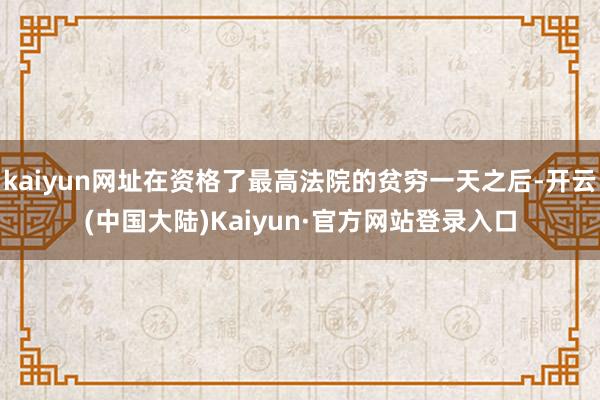 kaiyun网址在资格了最高法院的贫穷一天之后-开云(中国大陆)Kaiyun·官方网站登录入口