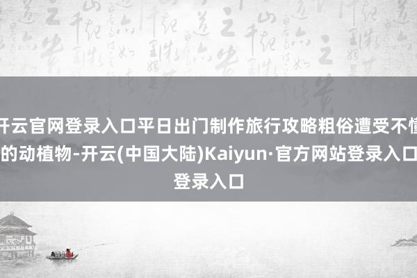 开云官网登录入口平日出门制作旅行攻略粗俗遭受不懂的动植物-开云(中国大陆)Kaiyun·官方网站登录入口