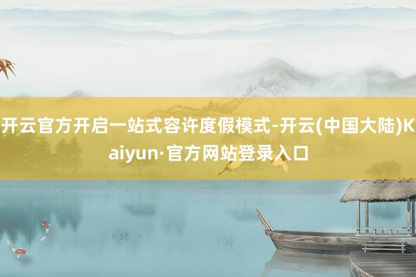 开云官方开启一站式容许度假模式-开云(中国大陆)Kaiyun·官方网站登录入口